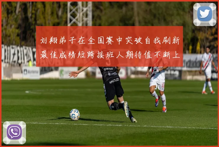 刘翔弟子在全国赛中突破自我刷新最佳成绩短跨接班人期待值不断上升