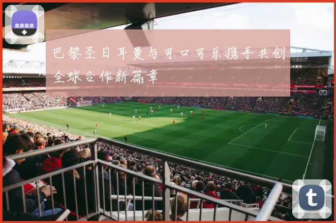巴黎圣日耳曼与可口可乐携手共创全球合作新篇章