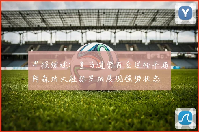 早报综述：皇马遭紫百合逆转平局阿森纳大胜赫罗纳展现强势状态
