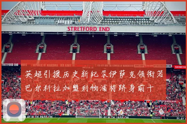 英超引援历史新纪录伊萨克领衔若巴尔科拉加盟利物浦将跻身前十