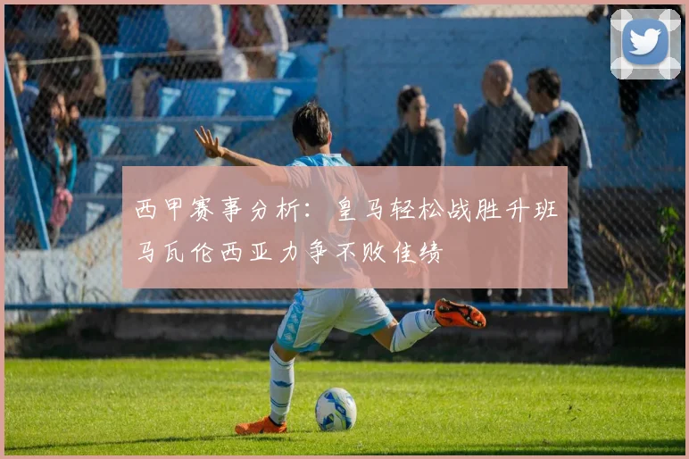 西甲赛事分析：皇马轻松战胜升班马瓦伦西亚力争不败佳绩