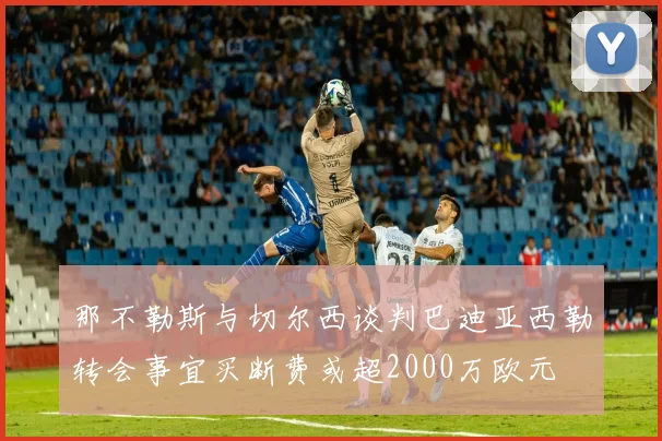 那不勒斯与切尔西谈判巴迪亚西勒转会事宜买断费或超2000万欧元